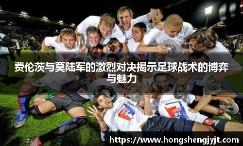 费伦茨与莫陆军的激烈对决揭示足球战术的博弈与魅力
